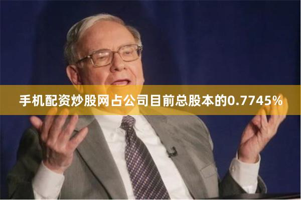 手机配资炒股网占公司目前总股本的0.7745%