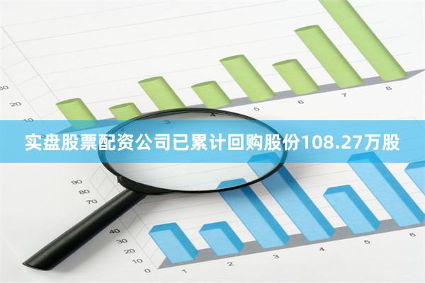 实盘股票配资公司已累计回购股份108.27万股