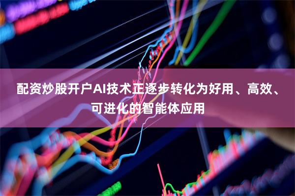 配资炒股开户AI技术正逐步转化为好用、高效、可进化的智能体应用