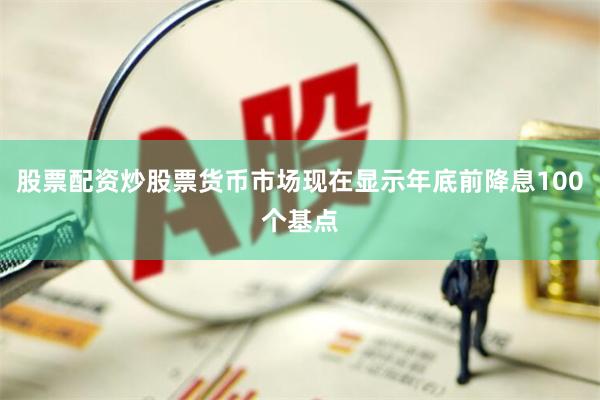 股票配资炒股票货币市场现在显示年底前降息100个基点