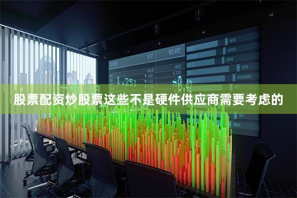 股票配资炒股票这些不是硬件供应商需要考虑的