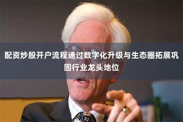 配资炒股开户流程通过数字化升级与生态圈拓展巩固行业龙头地位