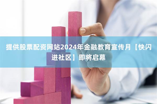 提供股票配资网站2024年金融教育宣传月【快闪进社区】即将启幕