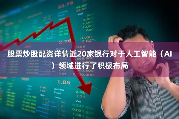 股票炒股配资详情近20家银行对于人工智能(AI)领域进行了积极布局
