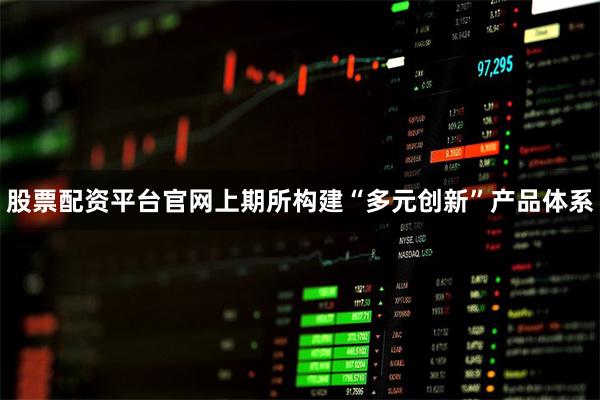 股票配资平台官网上期所构建“多元创新”产品体系