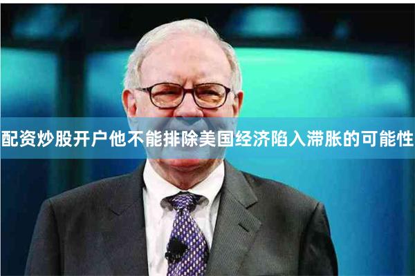 配资炒股开户他不能排除美国经济陷入滞胀的可能性