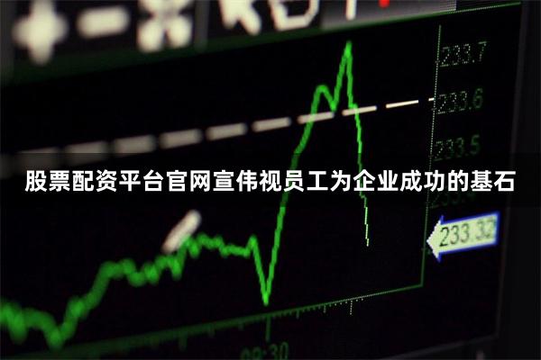 股票配资平台官网宣伟视员工为企业成功的基石
