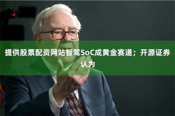 提供股票配资网站智驾SoC成黄金赛道;开源证券认为