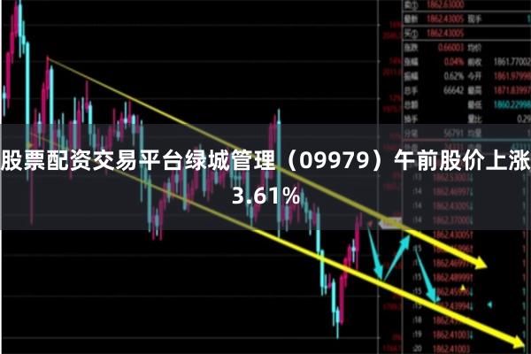 股票配资交易平台绿城管理(09979)午前股价上涨3.61%