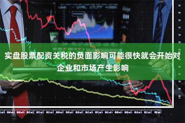 实盘股票配资关税的负面影响可能很快就会开始对企业和市场产生影响