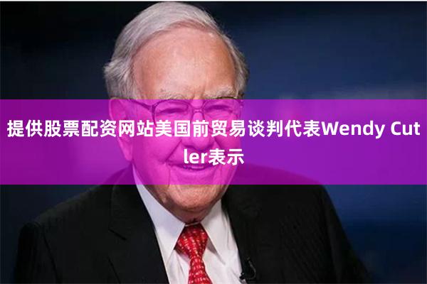 提供股票配资网站 美国前贸易谈判代表Wendy Cutler表示