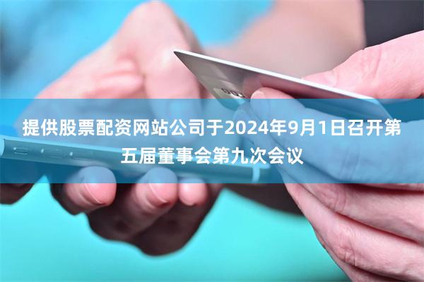 提供股票配资网站公司于2024年9月1日召开第五届董事会第九次会议