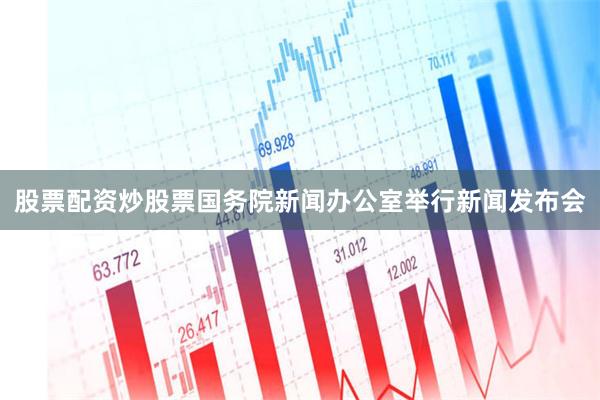 股票配资炒股票国务院新闻办公室举行新闻发布会