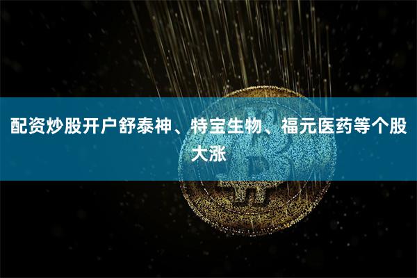 配资炒股开户舒泰神、特宝生物、福元医药等个股大涨