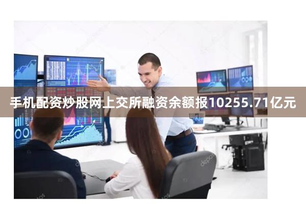 手机配资炒股网上交所融资余额报10255.71亿元