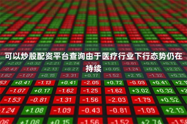 可以炒股配资平台查询由于医疗行业下行态势仍在持续