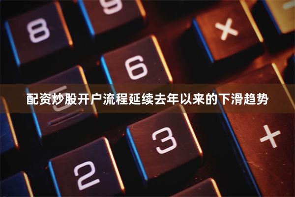 配资炒股开户流程延续去年以来的下滑趋势