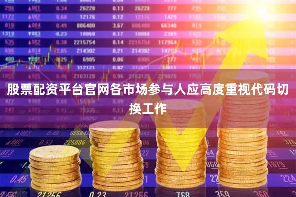 股票配资平台官网各市场参与人应高度重视代码切换工作
