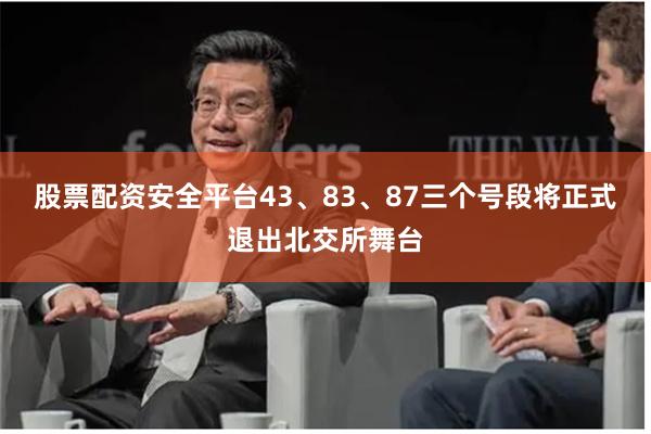股票配资安全平台43、83、87三个号段将正式退出北交所舞台