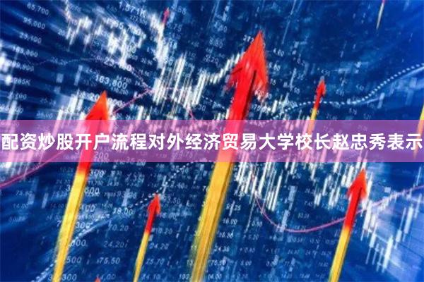 配资炒股开户流程对外经济贸易大学校长赵忠秀表示