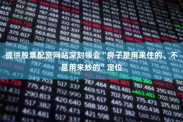 提供股票配资网站深刻领会“房子是用来住的、不是用来炒的”定位