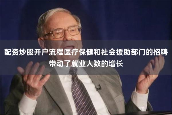 配资炒股开户流程医疗保健和社会援助部门的招聘带动了就业人数的增长