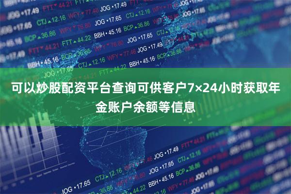可以炒股配资平台查询可供客户7×24小时获取年金账户余额等信息