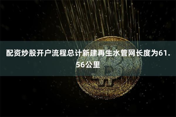 配资炒股开户流程总计新建再生水管网长度为61.56公里