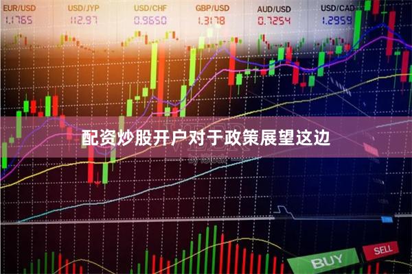 配资炒股开户 对于政策展望这边