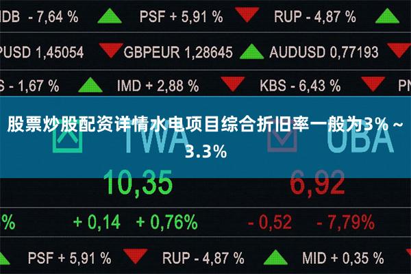 股票炒股配资详情水电项目综合折旧率一般为3%~3.3%