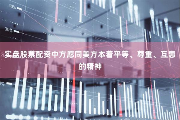 实盘股票配资中方愿同美方本着平等、尊重、互惠的精神