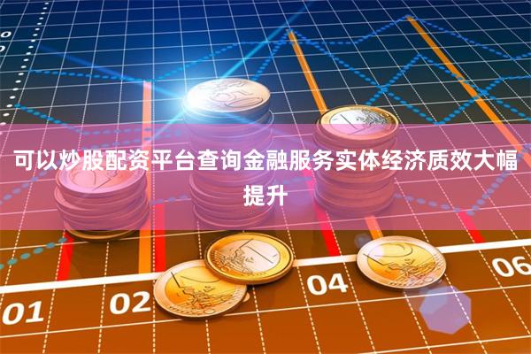 可以炒股配资平台查询金融服务实体经济质效大幅提升