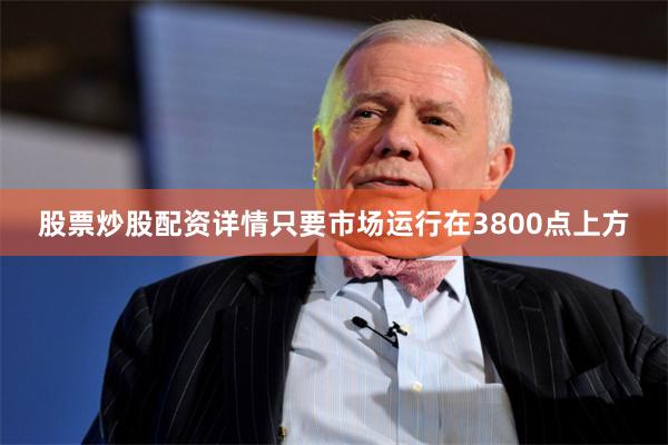 股票炒股配资详情只要市场运行在3800点上方