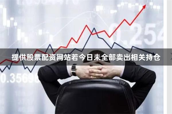 提供股票配资网站若今日未全部卖出相关持仓