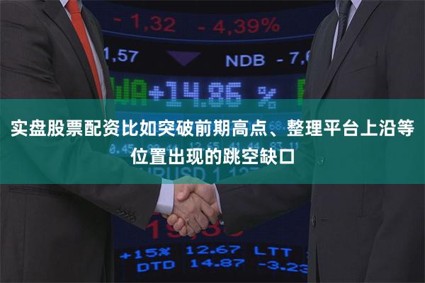 实盘股票配资比如突破前期高点、整理平台上沿等位置出现的跳空缺口