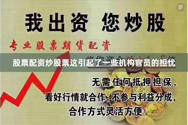 股票配资炒股票这引起了一些机构官员的担忧