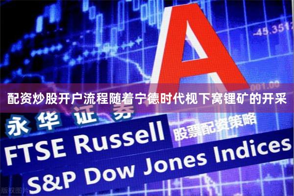 配资炒股开户流程随着宁德时代枧下窝锂矿的开采