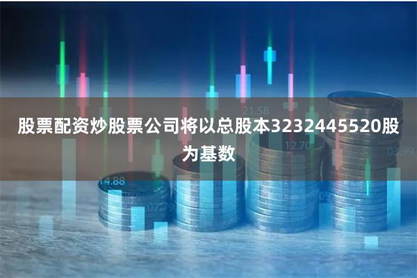 股票配资炒股票公司将以总股本3232445520股为基数