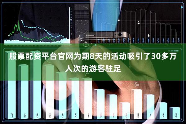 股票配资平台官网为期8天的活动吸引了30多万人次的游客驻足